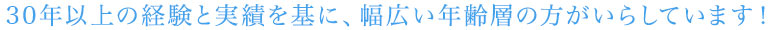 30年以上の経験と実績を基に、幅広い年齢層の方がいらしています！